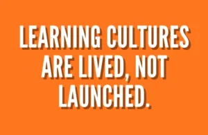 Learning Cultures Are Lived, Not Launched.